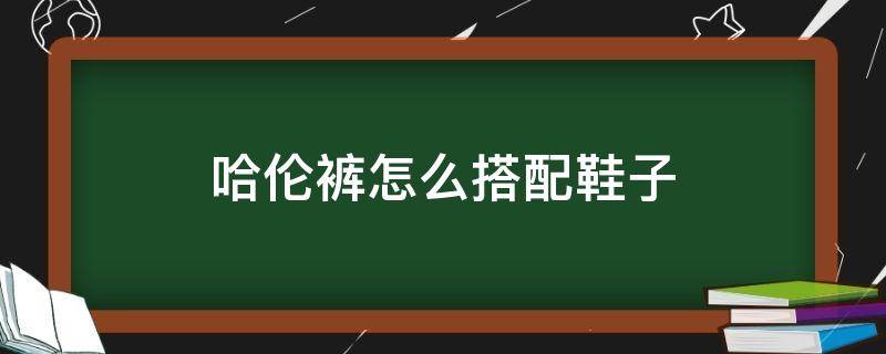 哈伦裤怎么搭配鞋子 哈伦裤怎么搭配鞋子图片女