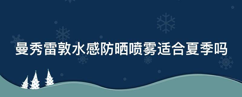 曼秀雷敦水感防晒喷雾适合夏季吗（曼秀雷敦防晒霜喷雾）