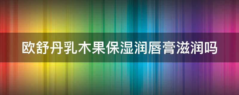 欧舒丹乳木果保湿润唇膏滋润吗 欧舒丹乳木果滋养修护润肤霜