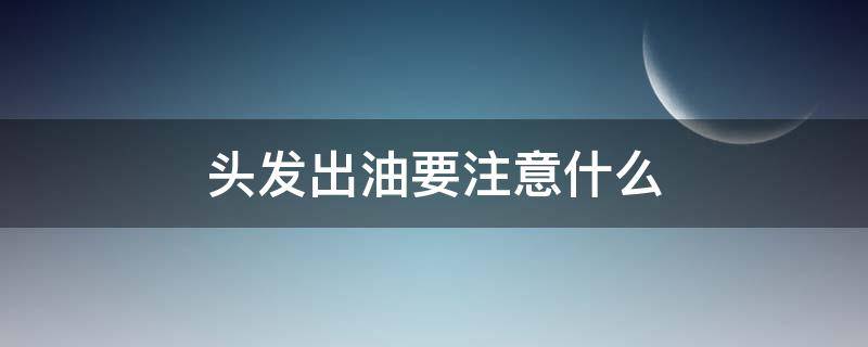 头发出油要注意什么（头发出油要注意什么问题）