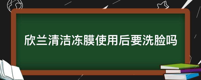 欣兰清洁冻膜使用后要洗脸吗 欣兰清洁冻膜使用后要洗脸吗