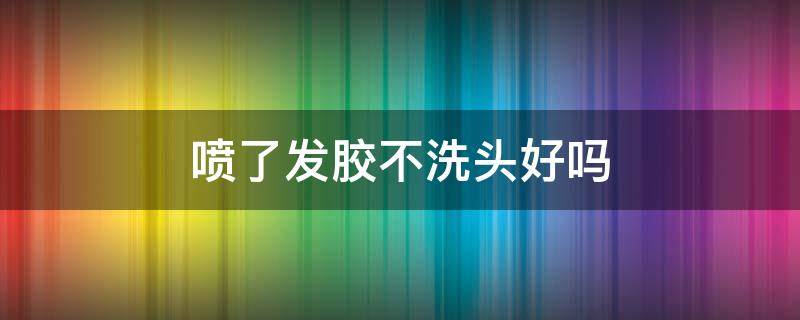 喷了发胶不洗头好吗 喷了发胶不洗头好吗