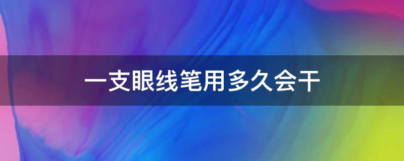 一支眼线笔用多久会干（一支眼线笔用多久会干透）