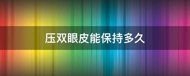 压双眼皮能保持多久（压双眼皮是永久的吗）