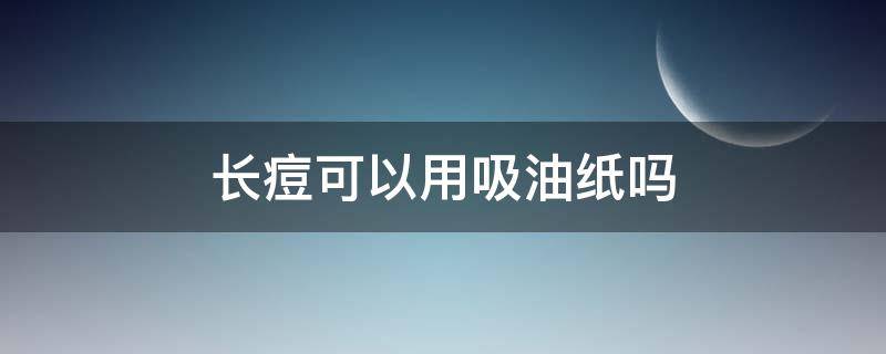 长痘可以用吸油纸吗 长痘可以用吸油纸吗女生