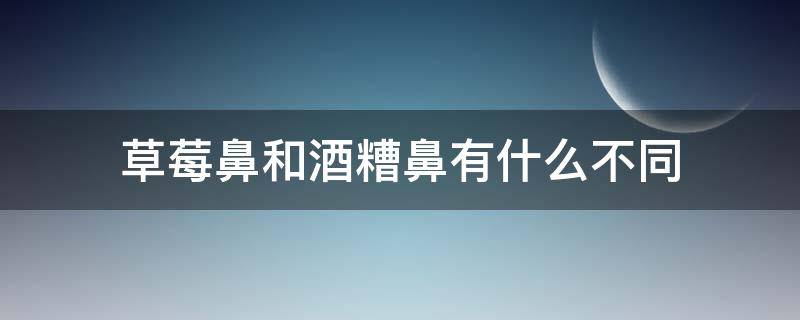 草莓鼻和酒糟鼻有什么不同 草莓鼻跟酒糟鼻有什么区别