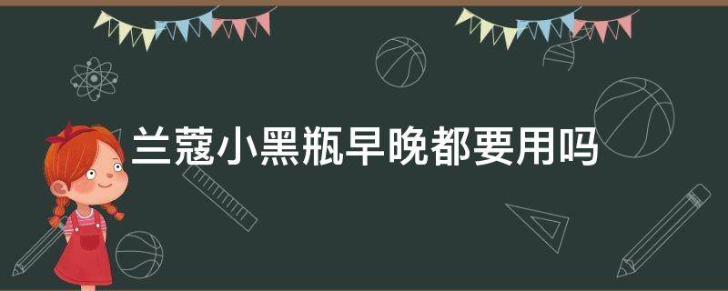 兰蔻小黑瓶早晚都要用吗 兰蔻小黑瓶是晚上用还是早上用