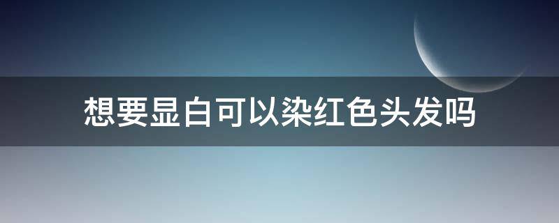 想要显白可以染红色头发吗 显白的红色系头发