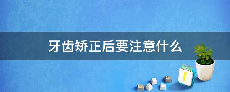 牙齿矫正后要注意什么 牙齿矫正后要注意什么?