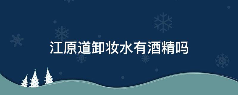 江原道卸妆水有酒精吗（江原道卸妆水怎么看生产日期）