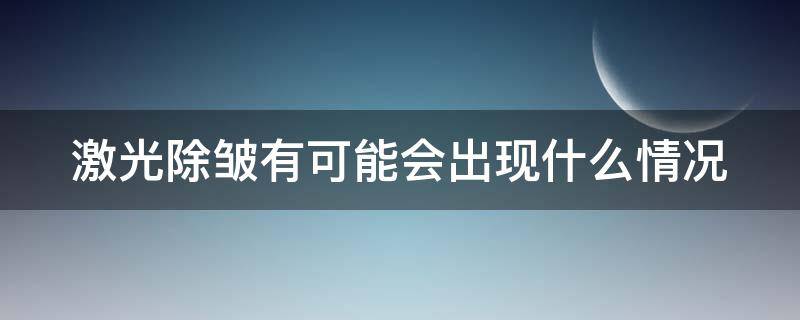 激光除皱有可能会出现什么情况（激光除皱有可能会出现什么情况呢）