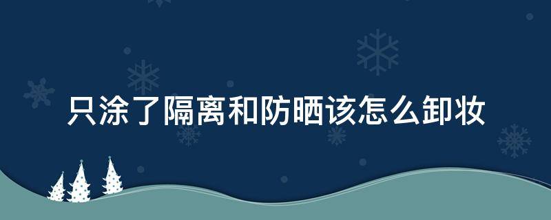 只涂了隔离和防晒该怎么卸妆 只涂隔离防晒需要用卸妆乳吗