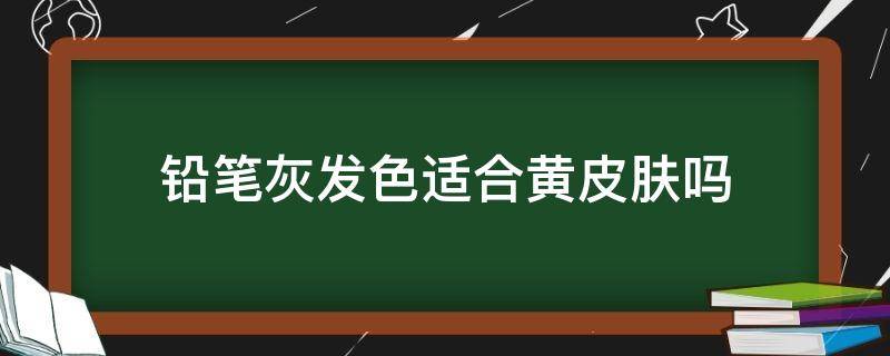 铅笔灰发色适合黄皮肤吗 铅笔灰发色适合黄皮肤吗女生