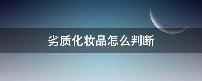 劣质化妆品怎么判断 劣质化妆品怎么判断好坏