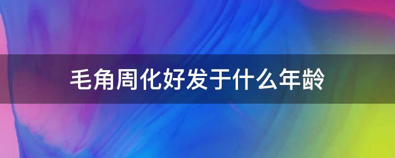 毛角周化好发于什么年龄 毛角周化医美能去掉吗