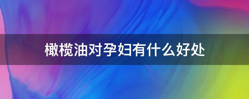 橄榄油对孕妇有什么好处 橄榄油对孕妇好吗