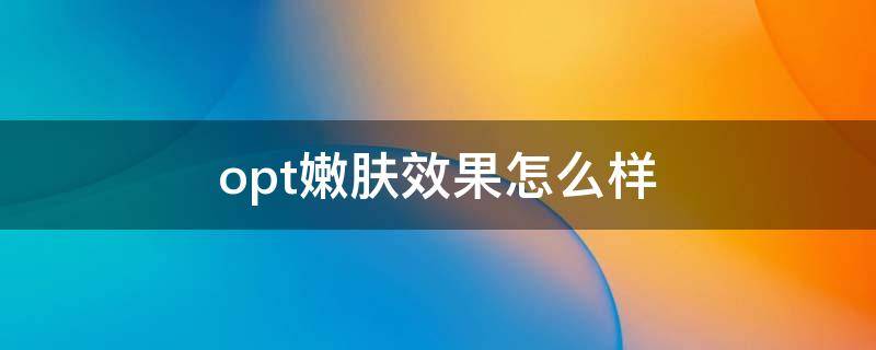 opt嫩肤效果怎么样 opt嫩肤怎么操作