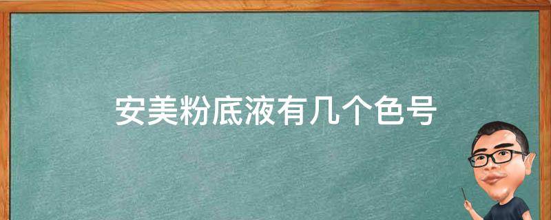 安美粉底液有几个色号（安美粉底液有几个色号区别）