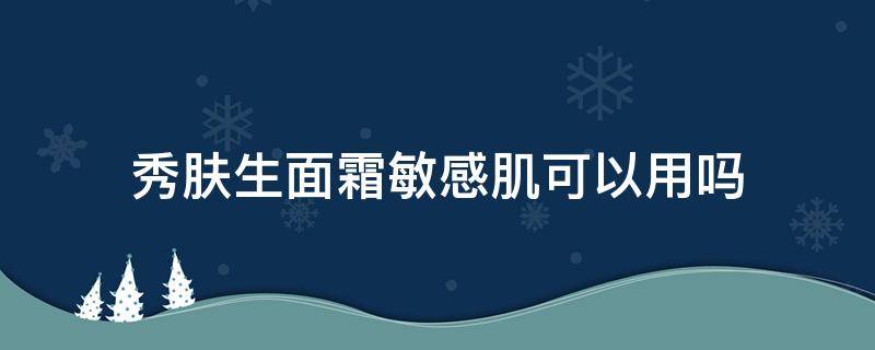 秀肤生面霜敏感肌可以用吗（秀肤生面霜适合什么年龄）