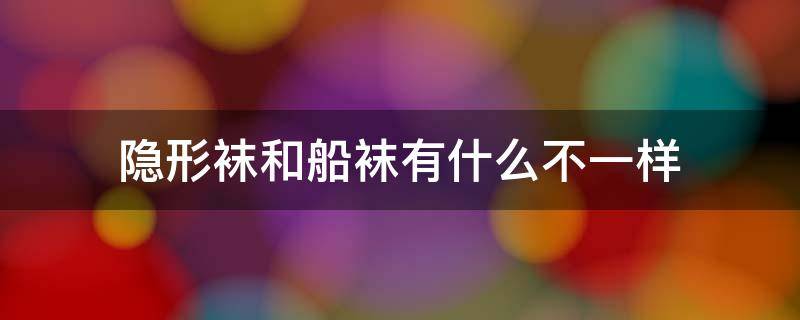 隐形袜和船袜有什么不一样（隐形袜和船袜有什么区别）