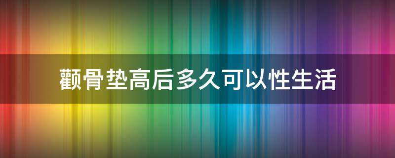 颧骨垫高后多久可以性生活（颧骨垫高都有什么办法）