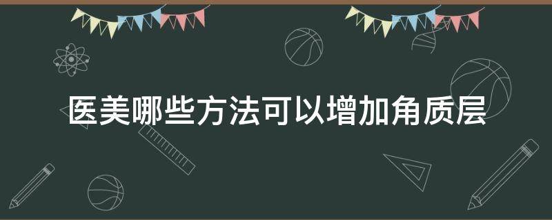 医美哪些方法可以增加角质层 医美哪些方法可以增加角质层厚度呢