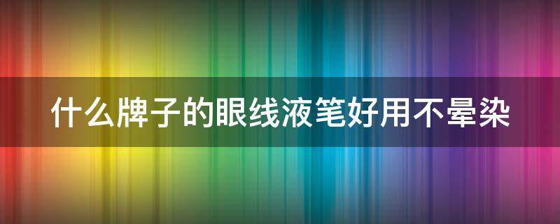 什么牌子的眼线液笔好用不晕染（哪种眼线液笔好用不晕染）