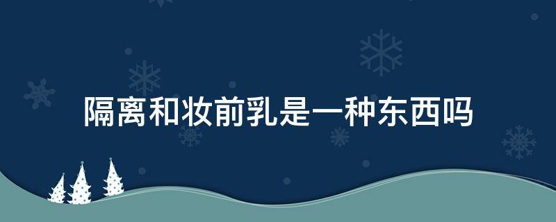 隔离和妆前乳是一种东西吗（隔离和妆前乳的区别是什么）