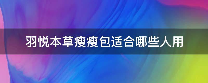 羽悦本草瘦瘦包适合哪些人用（羽悦本草瘦瘦包适合哪些人用呢）