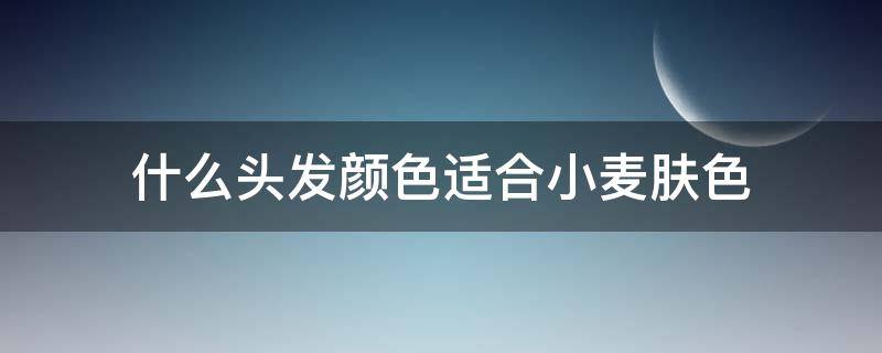 什么头发颜色适合小麦肤色 什么头发颜色适合小麦肤色的人