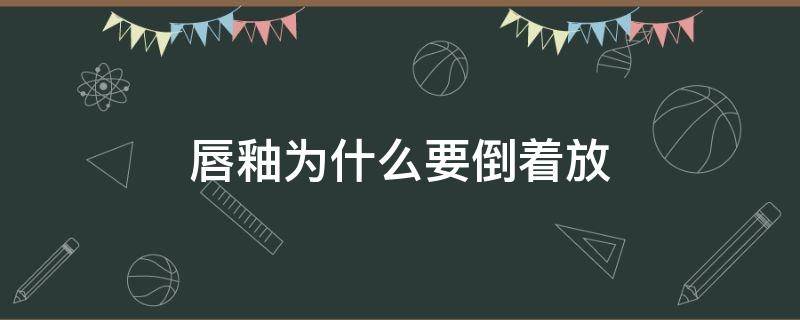 唇釉为什么要倒着放（唇釉为什么要倒着放呢）