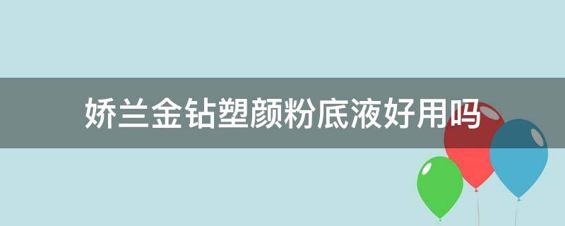 娇兰金钻塑颜粉底液好用吗（娇兰金钻粉底液持妆咋样）