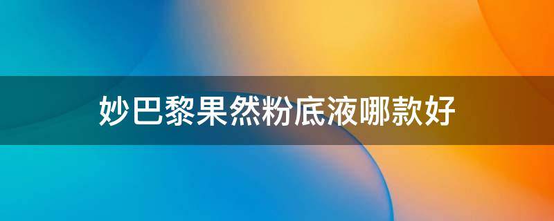 妙巴黎果然粉底液哪款好 妙巴黎果然粉底液哪款好用