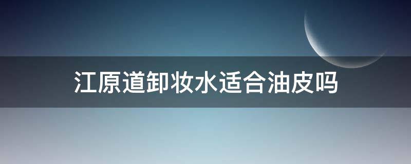 江原道卸妆水适合油皮吗 江原道卸妆水好用吗