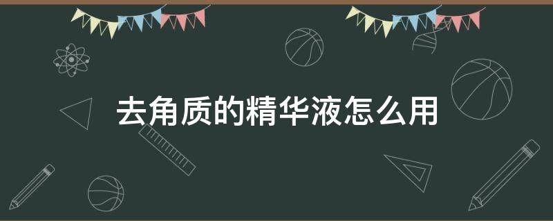 去角质的精华液怎么用（去角质的精华液怎么用效果好）