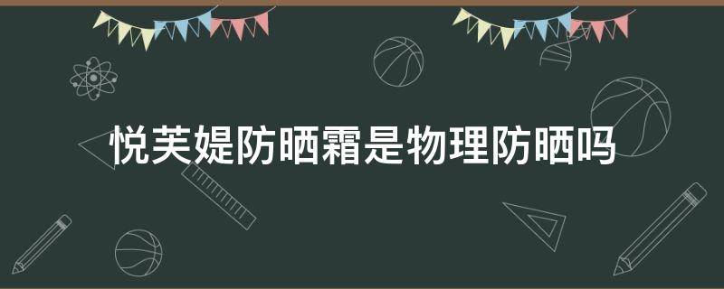 悦芙媞防晒霜是物理防晒吗 悦芙媞防晒霜成分安全吗