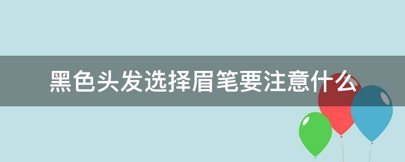 黑色头发选择眉笔要注意什么（黑色头发选择眉笔要注意什么细节）