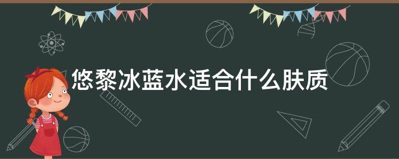 悠黎冰蓝水适合什么肤质（悠黎护肤品怎么样）