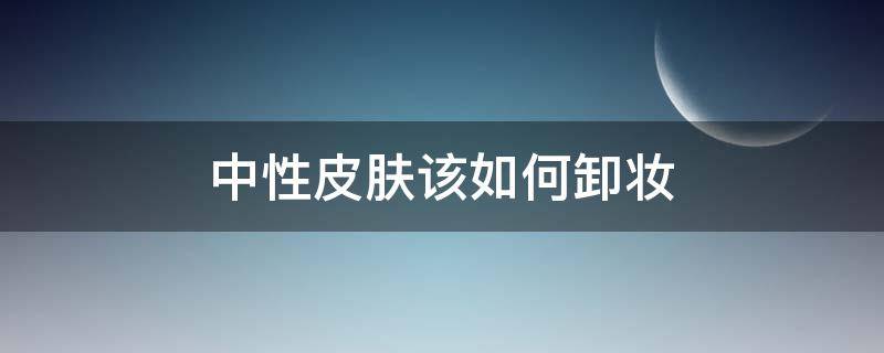 中性皮肤该如何卸妆 中性皮肤该如何卸妆干净