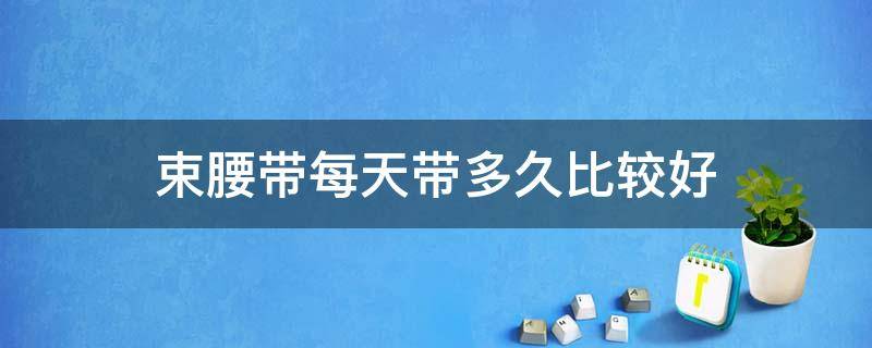 束腰带每天带多久比较好 束腰带每天带多久比较好呢