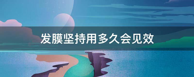 发膜坚持用多久会见效（发膜坚持用多长时间能从根本上改变发质）