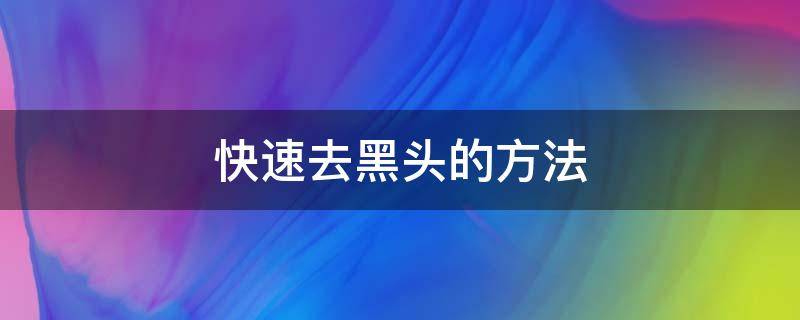 快速去黑头的方法（快速去黑头的方法）