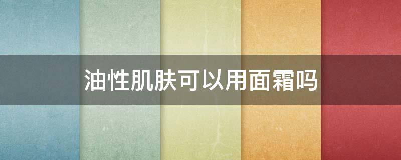 油性肌肤可以用面霜吗 油性肌肤能用霜吗