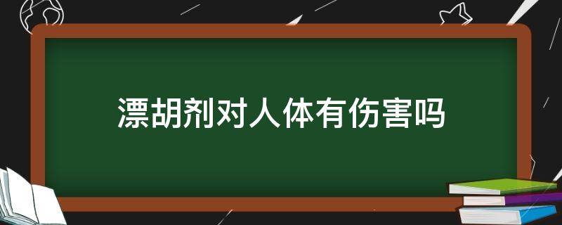 漂胡剂对人体有伤害吗（漂胡剂对人体有伤害吗）