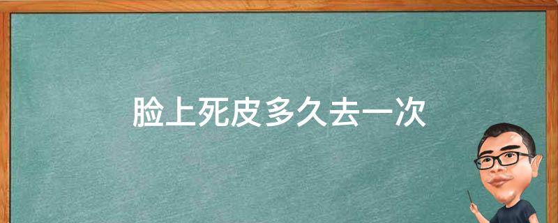 脸上死皮多久去一次（脸上死皮多长时间去一次）