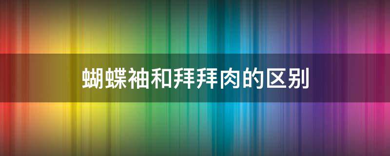 蝴蝶袖和拜拜肉的区别（蝴蝶臂怎么减最有效）