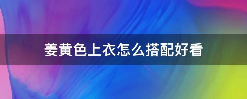 姜黄色上衣怎么搭配好看（姜黄色上衣怎么搭配好看图片大全）