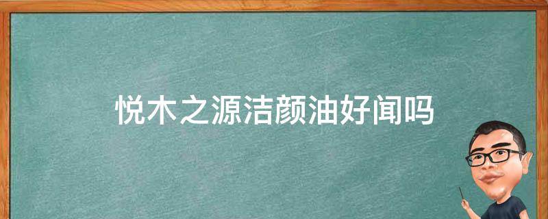 悦木之源洁颜油好闻吗 悦木之源洁颜油好闻吗怎么样