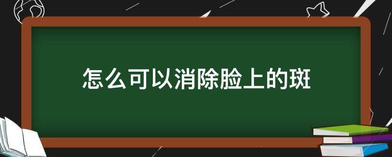 怎么可以消除脸上的斑（怎么消去脸上的斑）