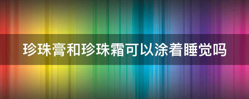 珍珠膏和珍珠霜可以涂着睡觉吗 珍珠膏和珍珠霜的先后顺序